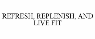 REFRESH, REPLENISH, AND LIVE FIT