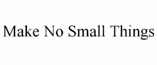 MAKE NO SMALL THINGS