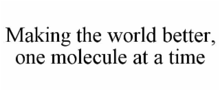 MAKING THE WORLD BETTER, ONE MOLECULE AT A TIME