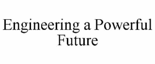 ENGINEERING A POWERFUL FUTURE