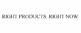 RIGHT PRODUCTS. RIGHT NOW.