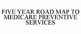 FIVE YEAR ROAD MAP TO MEDICARE PREVENTIVE SERVICES