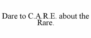 DARE TO C.A.R.E. ABOUT THE RARE.