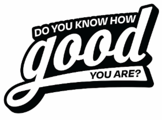 DO YOU KNOW HOW GOOD YOU ARE?