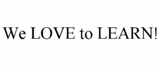 WE LOVE TO LEARN!