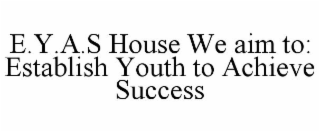 E.Y.A.S HOUSE WE AIM TO: ESTABLISH YOUTH TO ACHIEVE SUCCESS