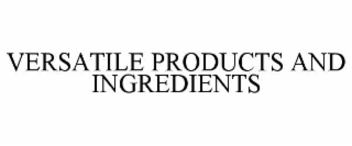 VERSATILE PRODUCTS AND INGREDIENTS