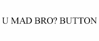 U MAD BRO? BUTTON