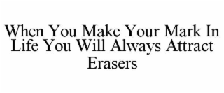 WHEN YOU MAKE YOUR MARK IN LIFE YOU WILL ALWAYS ATTRACT ERASERS