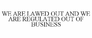 WE ARE LAWED OUT AND WE ARE REGULATED OUT OF BUSINESS