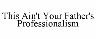 THIS AIN'T YOUR FATHER'S PROFESSIONALISM