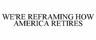 WE'RE REFRAMING HOW AMERICA RETIRES