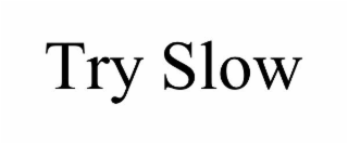 TRY SLOW