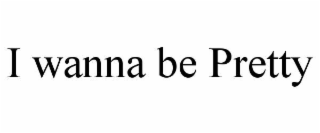 I WANNA BE PRETTY
