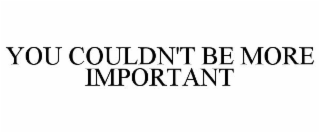YOU COULDN'T BE MORE IMPORTANT