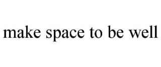 MAKE SPACE TO BE WELL