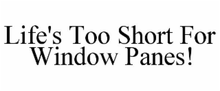 LIFE'S TOO SHORT FOR WINDOW PANES!