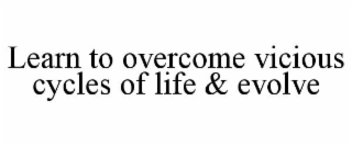 LEARN TO OVERCOME VICIOUS CYCLES OF LIFE & EVOLVE