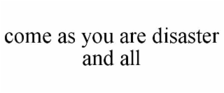 COME AS YOU ARE DISASTER AND ALL