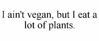 I AIN'T VEGAN, BUT I EAT A LOT OF PLANTS.