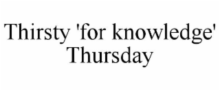 THIRSTY 'FOR KNOWLEDGE' THURSDAY