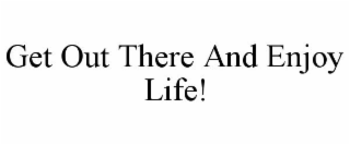 GET OUT THERE AND ENJOY LIFE!