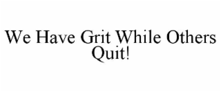 WE HAVE GRIT WHILE OTHERS QUIT!