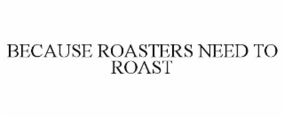 BECAUSE ROASTERS NEED TO ROAST