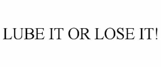 LUBE IT OR LOSE IT!
