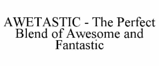 AWETASTIC - THE PERFECT BLEND OF AWESOME AND FANTASTIC