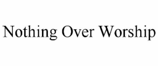 NOTHING OVER WORSHIP