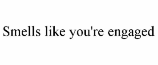 SMELLS LIKE YOU'RE ENGAGED