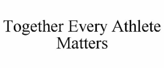 TOGETHER EVERY ATHLETE MATTERS