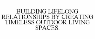 BUILDING LIFELONG RELATIONSHIPS BY CREATING TIMELESS OUTDOOR LIVING SPACES.