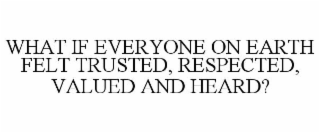 WHAT IF EVERYONE ON EARTH FELT TRUSTED, RESPECTED, VALUED AND HEARD?