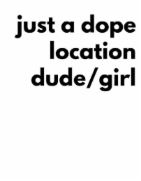 JUST A DOPE LOCATION DUDE/GIRL IN LOWERCASED BOLD SANS SERIF FONT RIGHT JUSTIFIED