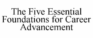 THE FIVE ESSENTIAL FOUNDATIONS FOR CAREER ADVANCEMENT