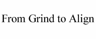 FROM GRIND TO ALIGN