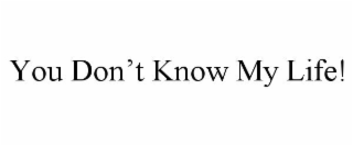 YOU DON'T KNOW MY LIFE!