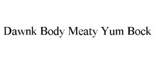 DAWNK BODY MEATY YUM BOCK