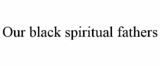 OUR BLACK SPIRITUAL FATHERS