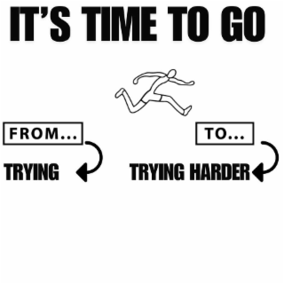 IT'S TIME TO GO FROM... TRYING TO... TRYING HARDER