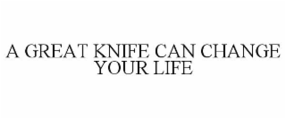 A GREAT KNIFE CAN CHANGE YOUR LIFE