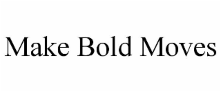 MAKE BOLD MOVES