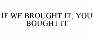 IF WE BROUGHT IT, YOU BOUGHT IT
