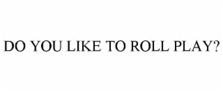 DO YOU LIKE TO ROLL PLAY?