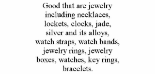 GOOD THAT ARE JEWELRY INCLUDING NECKLACES, LOCKETS, CLOCKS, JADE, SILVER AND ITS ALLOYS, WATCH STRAPS, WATCH BANDS, JEWELRY RINGS, JEWELRY BOXES, WATCHES, KEY RINGS, BRACELETS.