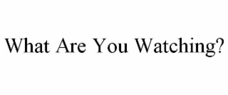 WHAT ARE YOU WATCHING?