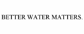 BETTER WATER MATTERS.