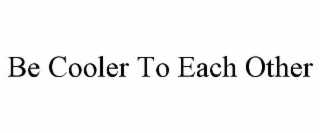 BE COOLER TO EACH OTHER